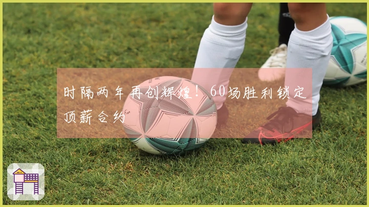 时隔两年再创辉煌！60场胜利锁定顶薪合约