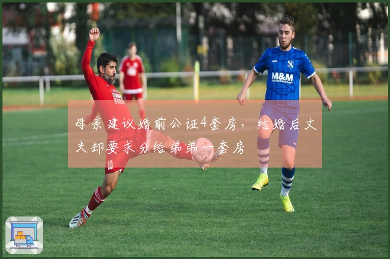 母亲建议婚前公证4套房，结婚后丈夫却要求分给弟弟一套房