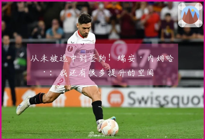 从未被选中到签约！瑞安·内姆哈德：我还有很多提升的空间