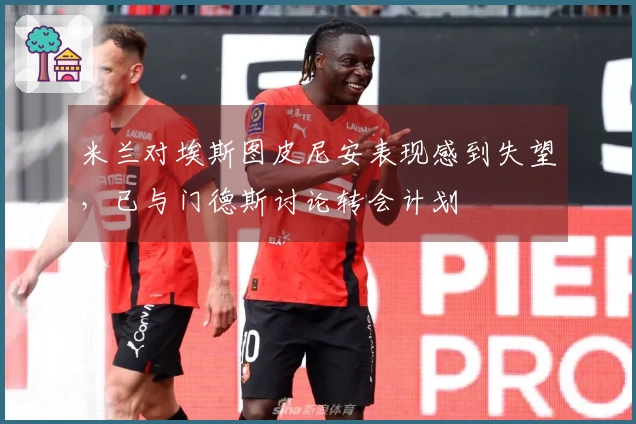 米兰对埃斯图皮尼安表现感到失望，已与门德斯讨论转会计划