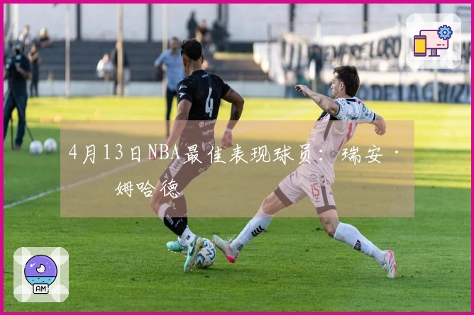 4月13日NBA最佳表现球员：瑞安·内姆哈德