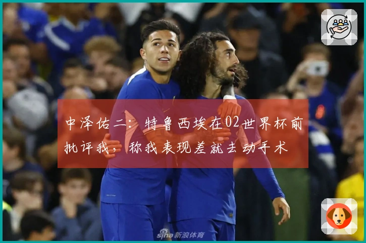中泽佑二：特鲁西埃在02世界杯前批评我，称我表现差就去动手术