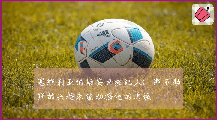 塞维利亚的胡安卢经纪人：那不勒斯的兴趣未能动摇他的忠诚