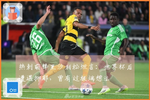 热刺前锋里沙利松坦言：世界杯后遭遇抑郁，曾有过极端想法