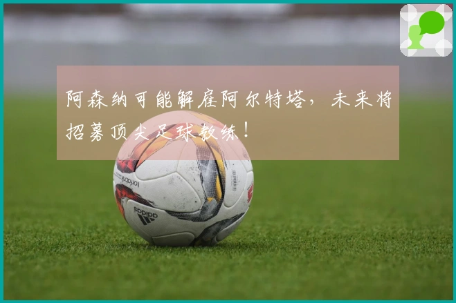 阿森纳可能解雇阿尔特塔，未来将招募顶尖足球教练！