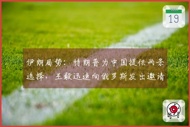 伊朗局势：特朗普为中国提供两条选择，王毅迅速向俄罗斯发出邀请