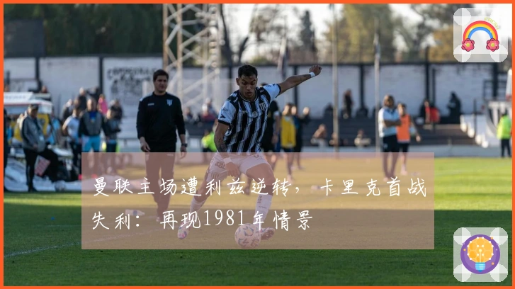 曼联主场遭利兹逆转，卡里克首战失利：再现1981年情景