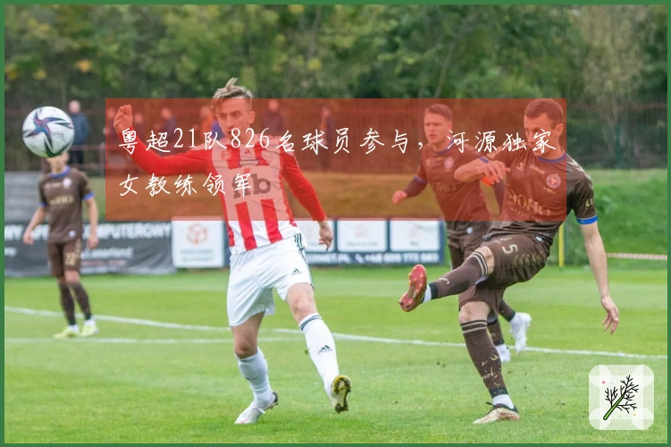 粤超21队826名球员参与，河源独家女教练领军