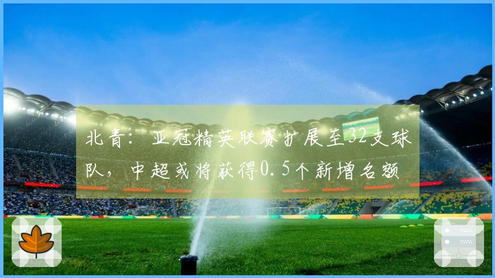 北青：亚冠精英联赛扩展至32支球队，中超或将获得0.5个新增名额