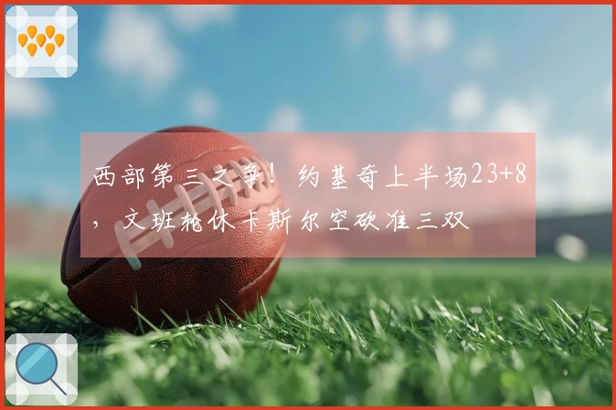 西部第三之争！约基奇上半场23+8，文班轮休卡斯尔空砍准三双
