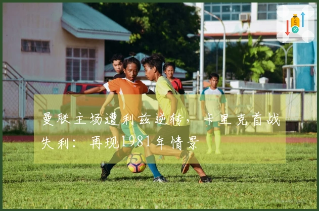 曼联主场遭利兹逆转，卡里克首战失利：再现1981年情景