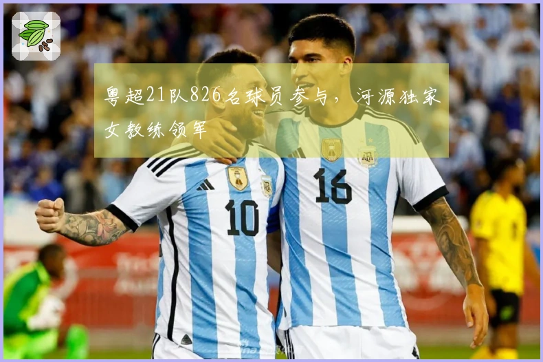 粤超21队826名球员参与，河源独家女教练领军