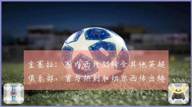 金塞拉：塞内西计划转会其他英超俱乐部，曾与热刺和切尔西传出绯闻
