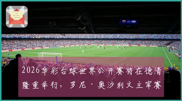 2026华彩台球世界公开赛将在德清隆重举行，罗尼·奥沙利文主宰赛事！