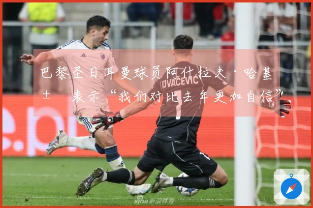 巴黎圣日耳曼球员阿什拉夫·哈基米表示“我们对比去年更加自信”的利物浦对决